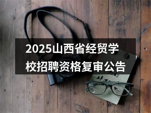2025山西省经贸学校招聘资格复审公告 图片