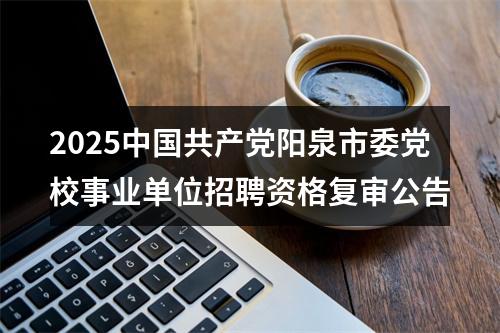 2025中国共产党阳泉市委党校事业单位招聘资格复审公告 图片