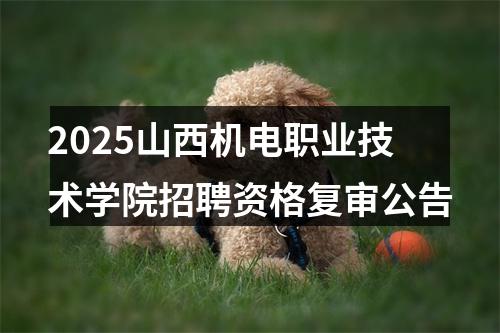 2025山西机电职业技术学院招聘资格复审公告 图片