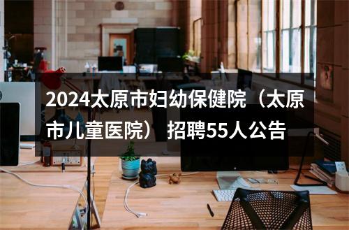 2024太原市妇幼保健院（太原市儿童医院） 招聘55人公告 图片
