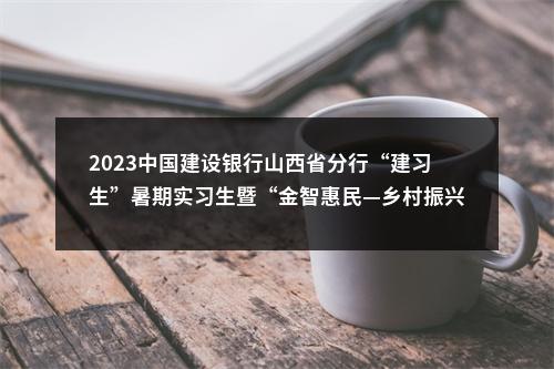 2023中国建设银行山西省分行“建习生”暑期实习生暨“金智惠民—乡村振兴”万名学子暑期下乡实践队员招聘公告 图片