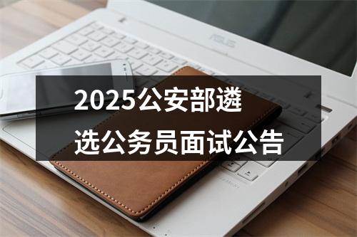 2025公安部遴选公务员面试公告 图片