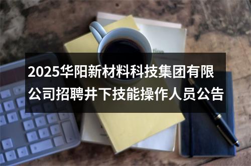 2025华阳新材料科技集团有限公司招聘井下技能操作人员公告 图片