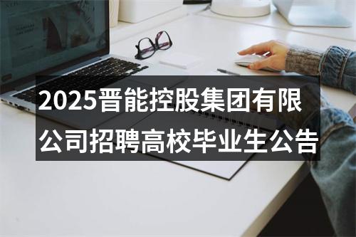 2025晋能控股集团有限公司招聘高校毕业生公告 图片