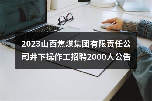 2023山西焦煤集团有限责任公司井下操作工招聘2000人公告 图片